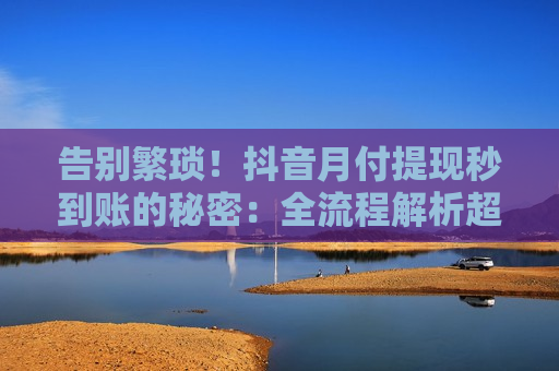 告别繁琐!抖音月付提现秒到账的秘密:全流程解析超简单 告别繁琐!抖音月付提现秒到账的秘密:全流程解析超简单