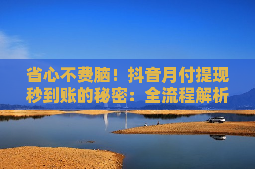 省心不费脑!抖音月付提现秒到账的秘密:全流程解析易懂 省心不费脑!抖音月付提现秒到账的秘密:全流程解析易懂