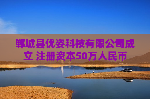 郸城县优姿科技有限公司成立 注册资本50万人民币 郸城县优姿科技有限公司成立 注册资本50万人民币
