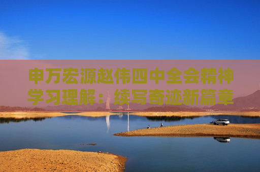 申万宏源赵伟四中全会精神学习理解:续写奇迹新篇章 申万宏源赵伟四中全会精神学习理解:续写奇迹新篇章