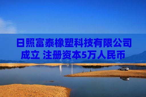日照富泰橡塑科技有限公司成立 注册资本5万人民币 日照富泰橡塑科技有限公司成立 注册资本5万人民币