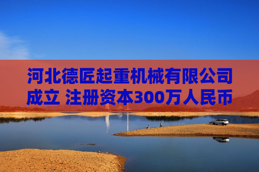 河北德匠起重机械有限公司成立 注册资本300万人民币