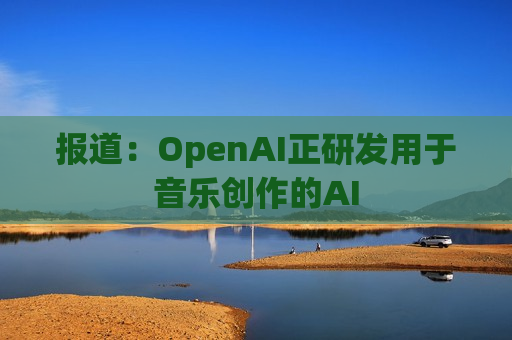 报道:OpenAI正研发用于音乐创作的AI 报道:OpenAI正研发用于音乐创作的AI