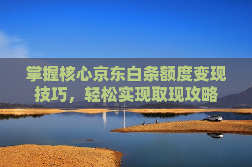 掌握核心京东白条额度变现技巧,轻松实现取现攻略 掌握核心京东白条额度变现技巧,轻松实现取现攻略