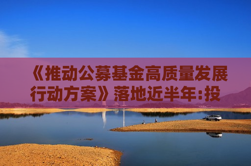 《推动公募基金高质量发展行动方案》落地近半年:投研、营销、投教多维度精耕细作 公募展现高质量发展新气象 《推动公募基金高质量发展行动方案》落地近半年:投研、营销、投教多维度精耕细作 公募展现高质量发展新气象