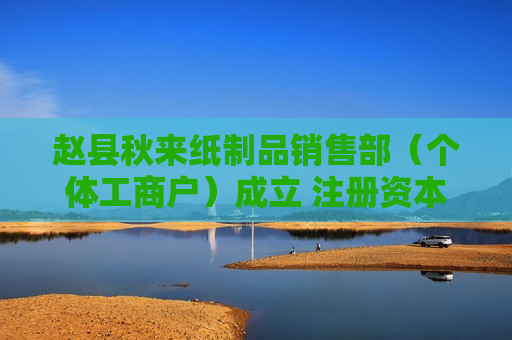 赵县秋来纸制品销售部(个体工商户)成立 注册资本1万人民币 赵县秋来纸制品销售部(个体工商户)成立 注册资本1万人民币