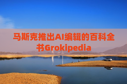 马斯克推出AI编辑的百科全书Grokipedia 马斯克推出AI编辑的百科全书Grokipedia