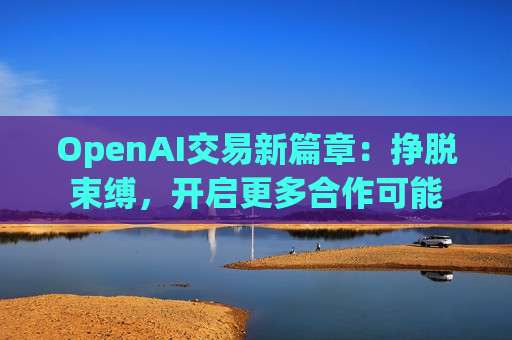 OpenAI交易新篇章:挣脱束缚,开启更多合作可能 OpenAI交易新篇章:挣脱束缚,开启更多合作可能