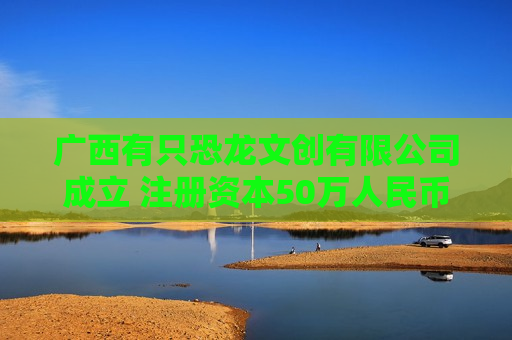 广西有只恐龙文创有限公司成立 注册资本50万人民币 广西有只恐龙文创有限公司成立 注册资本50万人民币