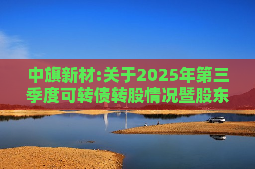 中旗新材:关于2025年第三季度可转债转股情况暨股东及其一致行动人持股比例被动稀释触及1%整数倍的公告
