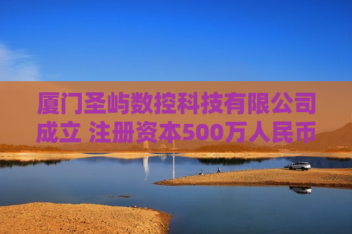 厦门圣屿数控科技有限公司成立 注册资本500万人民币