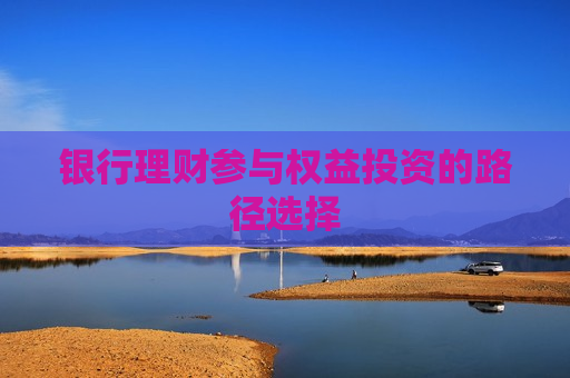银行理财参与权益投资的路径选择