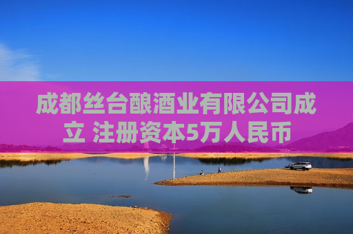 成都丝台酿酒业有限公司成立 注册资本5万人民币