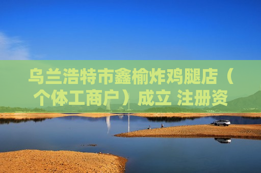 乌兰浩特市鑫榆炸鸡腿店（个体工商户）成立 注册资本12万人民币