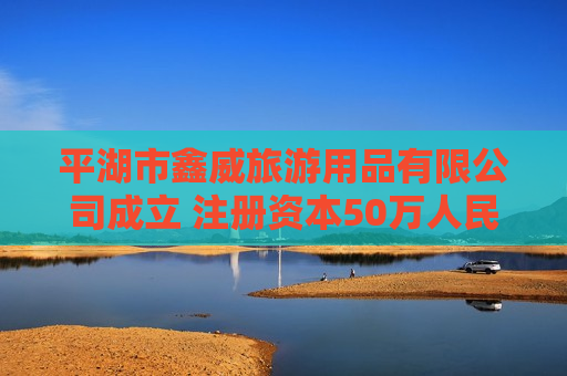 平湖市鑫威旅游用品有限公司成立 注册资本50万人民币