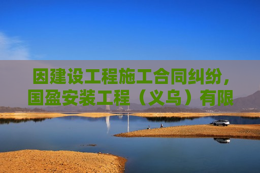 因建设工程施工合同纠纷，国盈安装工程（义乌）有限公司起诉义乌市五洲新材科技有限公司等