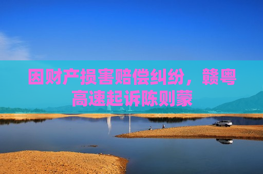 因财产损害赔偿纠纷，赣粤高速起诉陈则蒙