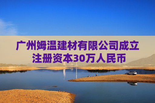 广州姆温建材有限公司成立 注册资本30万人民币