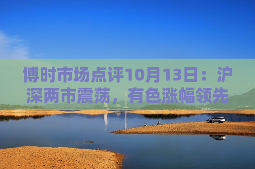 博时市场点评10月13日：沪深两市震荡，有色涨幅领先