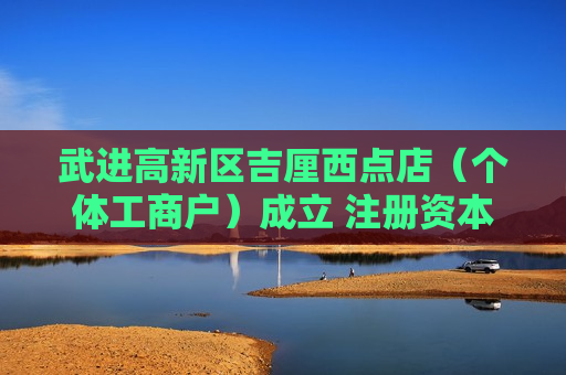 武进高新区吉厘西点店（个体工商户）成立 注册资本1万人民币
