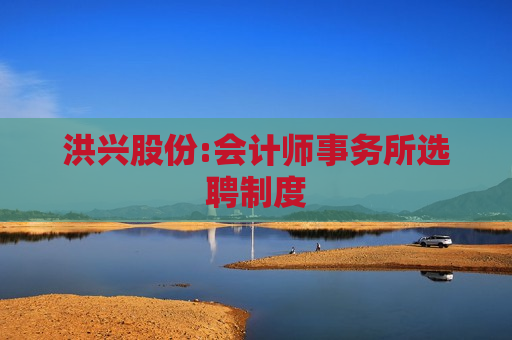 洪兴股份:会计师事务所选聘制度