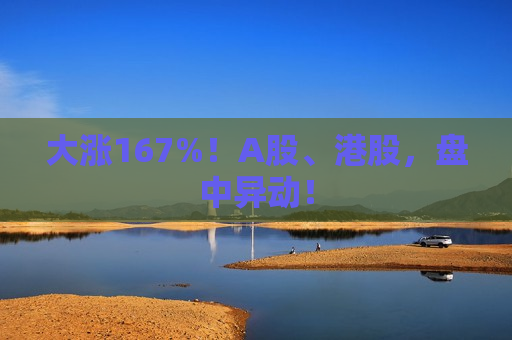 大涨167%！A股、港股，盘中异动！