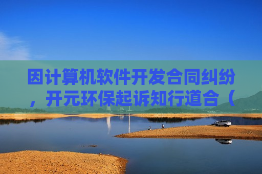 因计算机软件开发合同纠纷，开元环保起诉知行道合（江西）环保产业技术研究院有限公司