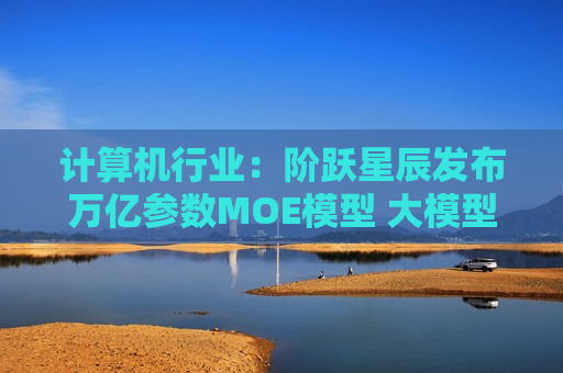 计算机行业：阶跃星辰发布万亿参数MOE模型 大模型混战进入新阶段