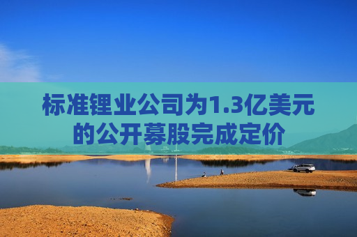 标准锂业公司为1.3亿美元的公开募股完成定价