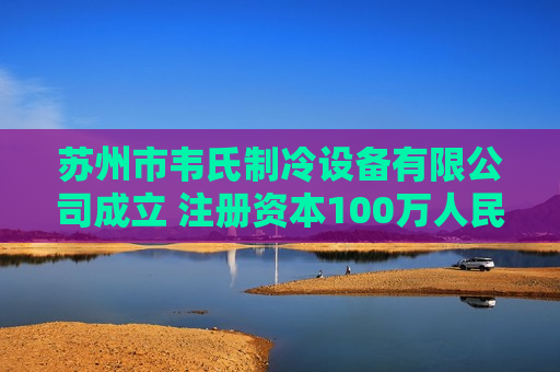苏州市韦氏制冷设备有限公司成立 注册资本100万人民币