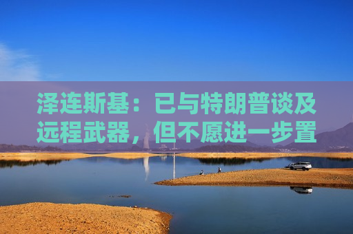 泽连斯基：已与特朗普谈及远程武器，但不愿进一步置评