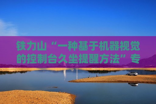 铁力山“一种基于机器视觉的控制台久坐提醒方法”专利获授权 铁力山“一种基于机器视觉的控制台久坐提醒方法”专利获授权