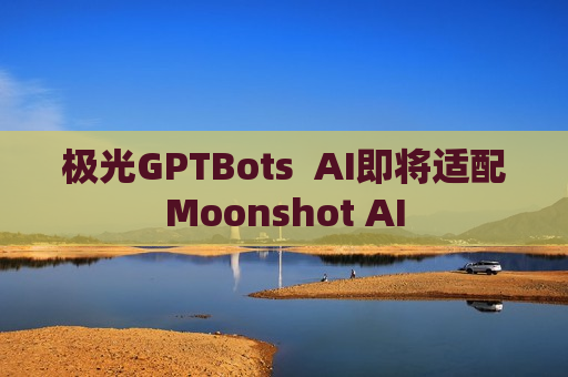 极光GPTBots  AI即将适配Moonshot AI