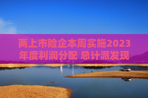 两上市险企本周实施2023年度利润分配 总计派发现金红利近220亿