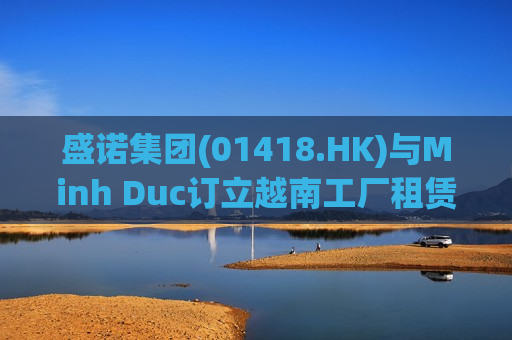 盛诺集团(01418.HK)与Minh Duc订立越南工厂租赁协议