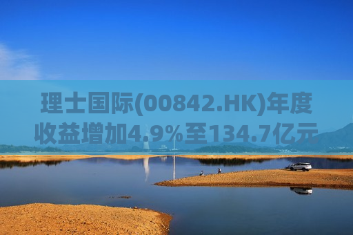 理士国际(00842.HK)年度收益增加4.9%至134.7亿元