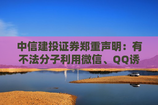 中信建投证券郑重声明：有不法分子利用微信、QQ诱骗投资者下载假冒软件