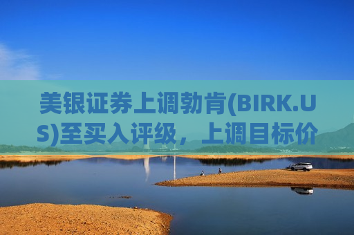 美银证券上调勃肯(BIRK.US)至买入评级，上调目标价至65美元