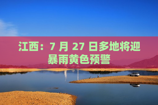 江西：7 月 27 日多地将迎暴雨黄色预警