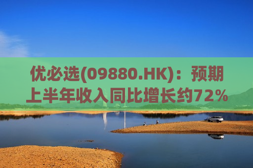 优必选(09880.HK)：预期上半年收入同比增长约72%-91%