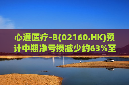 心通医疗-B(02160.HK)预计中期净亏损减少约63%至72%