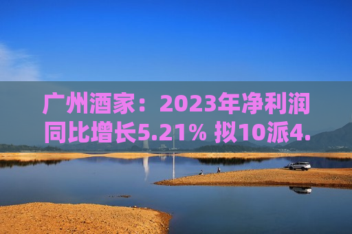 广州酒家：2023年净利润同比增长5.21% 拟10派4.8元