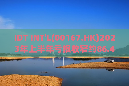 IDT INT'L(00167.HK)2023年上半年亏损收窄约86.4%至680万港元