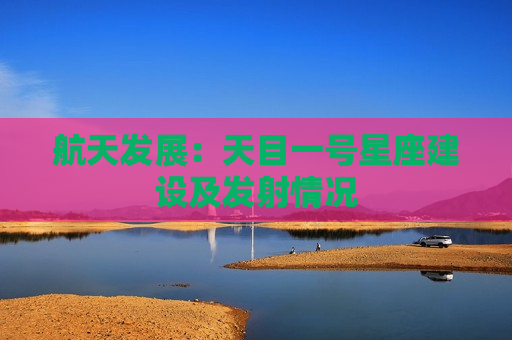 航天发展：天目一号星座建设及发射情况