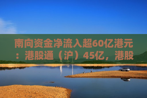 南向资金净流入超60亿港元：港股通（沪）45亿，港股通（深）15亿