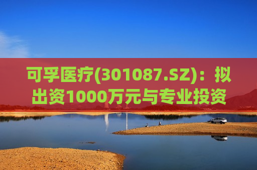 可孚医疗(301087.SZ)：拟出资1000万元与专业投资机构共同投资基金