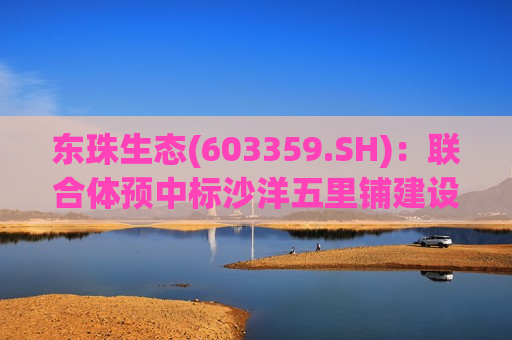 东珠生态(603359.SH)：联合体预中标沙洋五里铺建设EPC项目