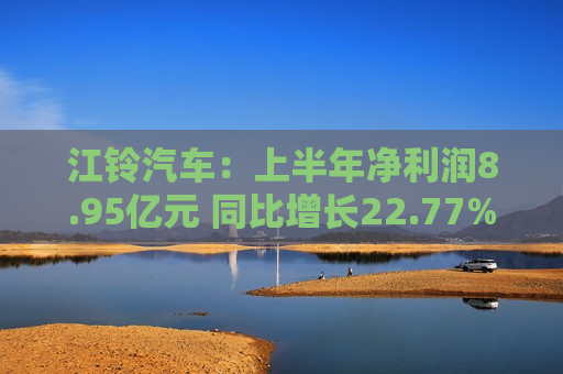 江铃汽车：上半年净利润8.95亿元 同比增长22.77%