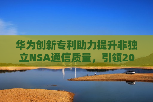 华为创新专利助力提升非独立NSA通信质量，引领2024年无线通信新突破