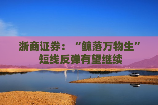 浙商证券：“鲸落万物生” 短线反弹有望继续
